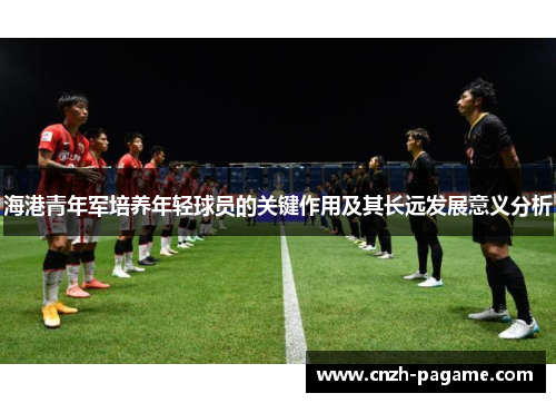 海港青年军培养年轻球员的关键作用及其长远发展意义分析 海港青年军培养年轻球员的关键作用及其长远发展意义分析