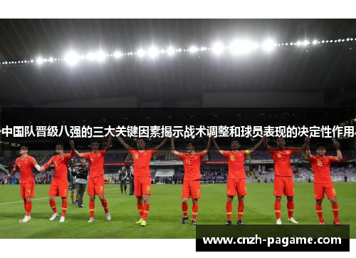中国队晋级八强的三大关键因素揭示战术调整和球员表现的决定性作用 中国队晋级八强的三大关键因素揭示战术调整和球员表现的决定性作用