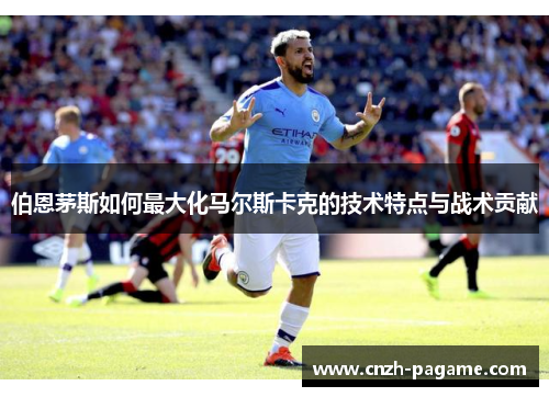 伯恩茅斯如何最大化马尔斯卡克的技术特点与战术贡献 伯恩茅斯如何最大化马尔斯卡克的技术特点与战术贡献