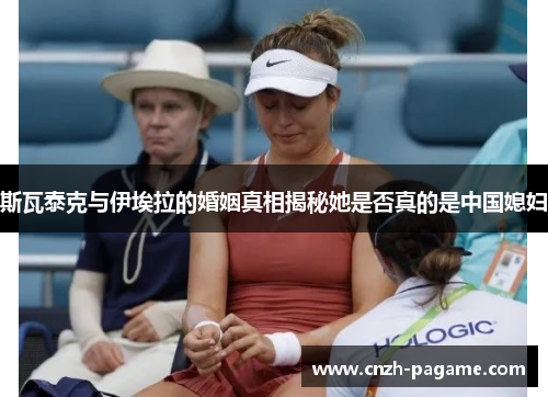 斯瓦泰克与伊埃拉的婚姻真相揭秘她是否真的是中国媳妇 斯瓦泰克与伊埃拉的婚姻真相揭秘她是否真的是中国媳妇