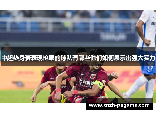 中超热身赛表现抢眼的球队有哪些他们如何展示出强大实力 中超热身赛表现抢眼的球队有哪些他们如何展示出强大实力