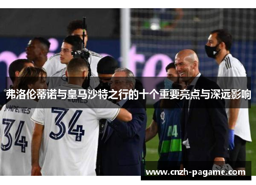 弗洛伦蒂诺与皇马沙特之行的十个重要亮点与深远影响 弗洛伦蒂诺与皇马沙特之行的十个重要亮点与深远影响