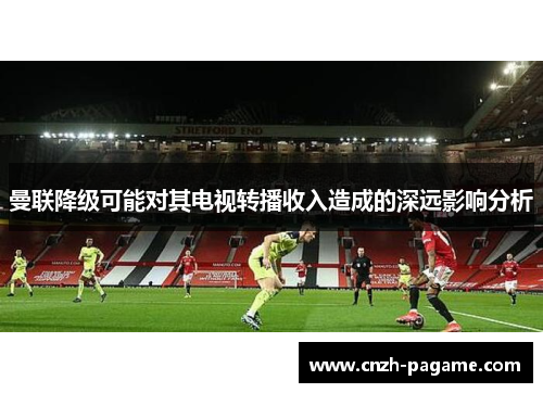 曼联降级可能对其电视转播收入造成的深远影响分析 曼联降级可能对其电视转播收入造成的深远影响分析