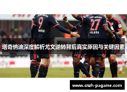塔奇纳迪深度解析尤文逆转背后真实原因与关键因素 塔奇纳迪深度解析尤文逆转背后真实原因与关键因素