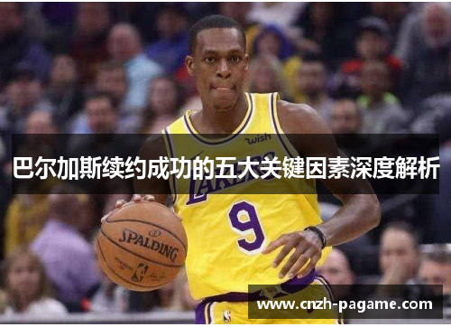 巴尔加斯续约成功的五大关键因素深度解析
