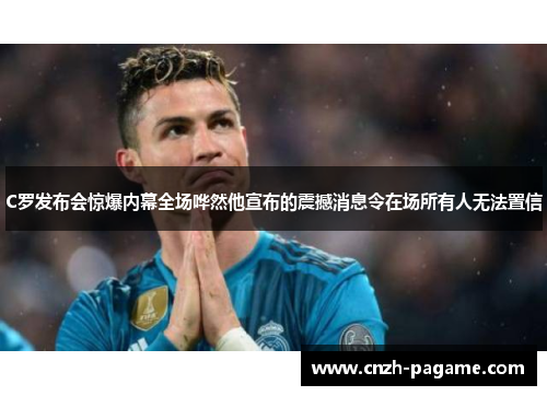 C罗发布会惊爆内幕全场哗然他宣布的震撼消息令在场所有人无法置信 C罗发布会惊爆内幕全场哗然他宣布的震撼消息令在场所有人无法置信
