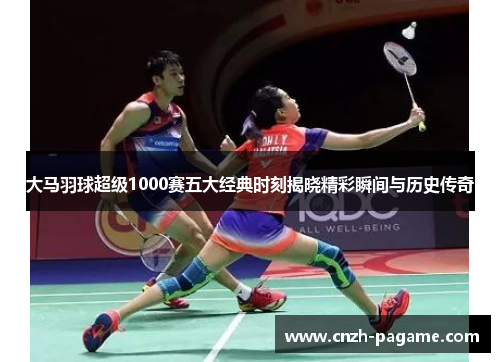大马羽球超级1000赛五大经典时刻揭晓精彩瞬间与历史传奇