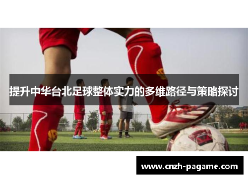 提升中华台北足球整体实力的多维路径与策略探讨 提升中华台北足球整体实力的多维路径与策略探讨