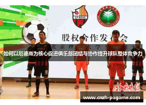 如何以厄德高为核心促进俱乐部团结与协作提升球队整体竞争力 如何以厄德高为核心促进俱乐部团结与协作提升球队整体竞争力