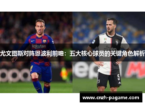 尤文图斯对阵恩波利前瞻:五大核心球员的关键角色解析 尤文图斯对阵恩波利前瞻:五大核心球员的关键角色解析