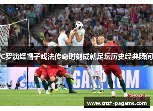 C罗演绎帽子戏法传奇时刻成就足坛历史经典瞬间 C罗演绎帽子戏法传奇时刻成就足坛历史经典瞬间