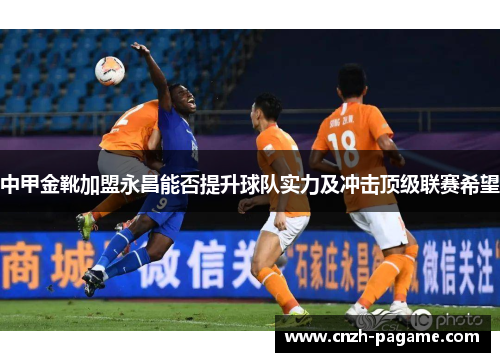 中甲金靴加盟永昌能否提升球队实力及冲击顶级联赛希望 中甲金靴加盟永昌能否提升球队实力及冲击顶级联赛希望