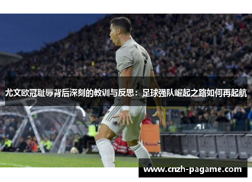 尤文欧冠耻辱背后深刻的教训与反思:足球强队崛起之路如何再起航 尤文欧冠耻辱背后深刻的教训与反思:足球强队崛起之路如何再起航