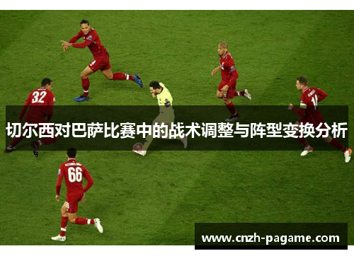 切尔西对巴萨比赛中的战术调整与阵型变换分析 切尔西对巴萨比赛中的战术调整与阵型变换分析