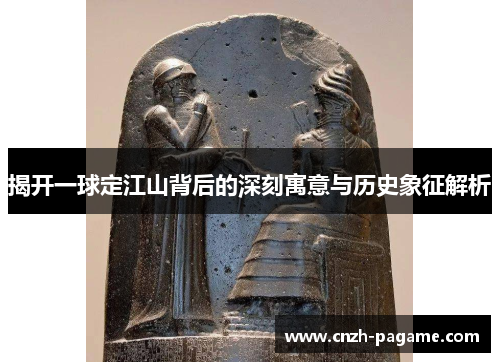 揭开一球定江山背后的深刻寓意与历史象征解析 揭开一球定江山背后的深刻寓意与历史象征解析