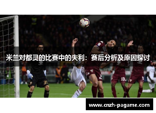 米兰对都灵的比赛中的失利：赛后分析及原因探讨
