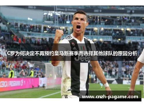 C罗为何决定不再预约皇马新赛季而选择其他球队的原因分析 C罗为何决定不再预约皇马新赛季而选择其他球队的原因分析