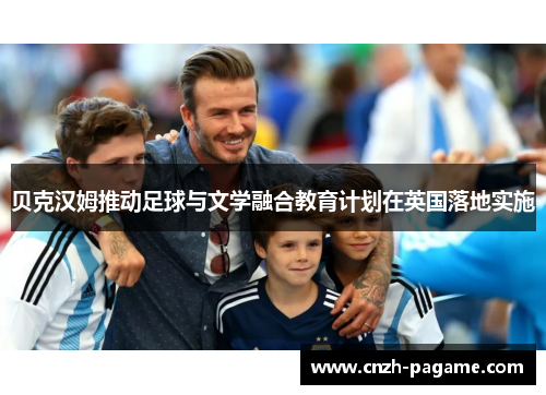 贝克汉姆推动足球与文学融合教育计划在英国落地实施 贝克汉姆推动足球与文学融合教育计划在英国落地实施