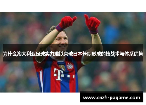 为什么澳大利亚足球实力难以突破日本长期形成的技战术与体系优势 为什么澳大利亚足球实力难以突破日本长期形成的技战术与体系优势