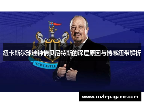 纽卡斯尔球迷钟情贝尼特斯的深层原因与情感纽带解析 纽卡斯尔球迷钟情贝尼特斯的深层原因与情感纽带解析