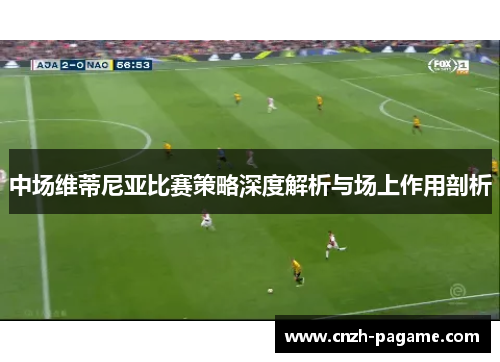 中场维蒂尼亚比赛策略深度解析与场上作用剖析 中场维蒂尼亚比赛策略深度解析与场上作用剖析