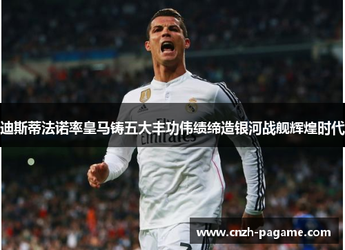 迪斯蒂法诺率皇马铸五大丰功伟绩缔造银河战舰辉煌时代 迪斯蒂法诺率皇马铸五大丰功伟绩缔造银河战舰辉煌时代