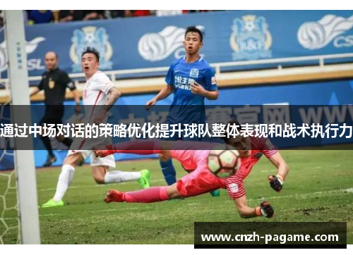 通过中场对话的策略优化提升球队整体表现和战术执行力 通过中场对话的策略优化提升球队整体表现和战术执行力