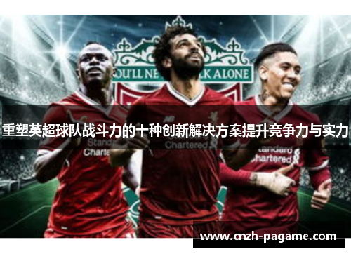 重塑英超球队战斗力的十种创新解决方案提升竞争力与实力 重塑英超球队战斗力的十种创新解决方案提升竞争力与实力
