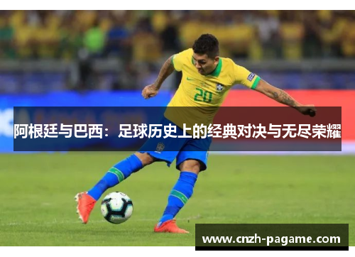 阿根廷与巴西:足球历史上的经典对决与无尽荣耀 阿根廷与巴西:足球历史上的经典对决与无尽荣耀