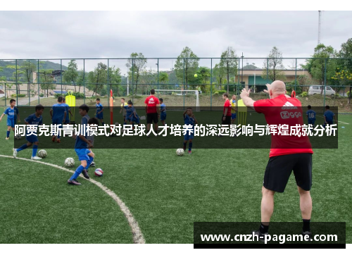 阿贾克斯青训模式对足球人才培养的深远影响与辉煌成就分析 阿贾克斯青训模式对足球人才培养的深远影响与辉煌成就分析