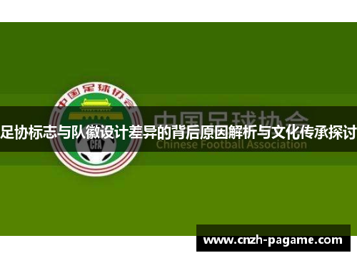 足协标志与队徽设计差异的背后原因解析与文化传承探讨 足协标志与队徽设计差异的背后原因解析与文化传承探讨