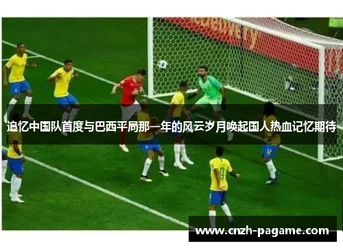 追忆中国队首度与巴西平局那一年的风云岁月唤起国人热血记忆期待 追忆中国队首度与巴西平局那一年的风云岁月唤起国人热血记忆期待
