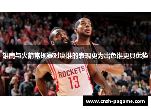 雄鹿与火箭常规赛对决谁的表现更为出色谁更具优势