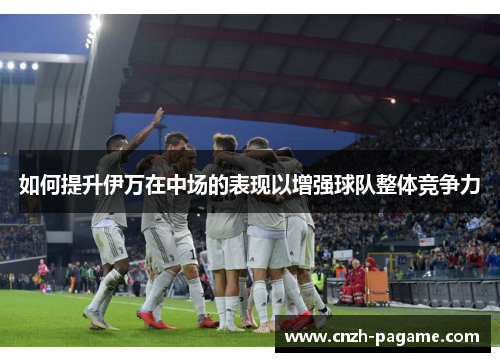 如何提升伊万在中场的表现以增强球队整体竞争力 如何提升伊万在中场的表现以增强球队整体竞争力