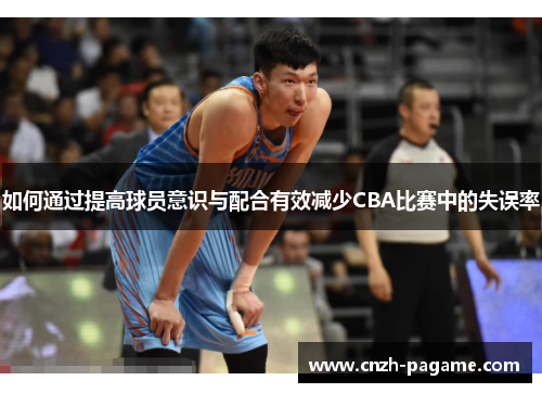 如何通过提高球员意识与配合有效减少CBA比赛中的失误率 如何通过提高球员意识与配合有效减少CBA比赛中的失误率