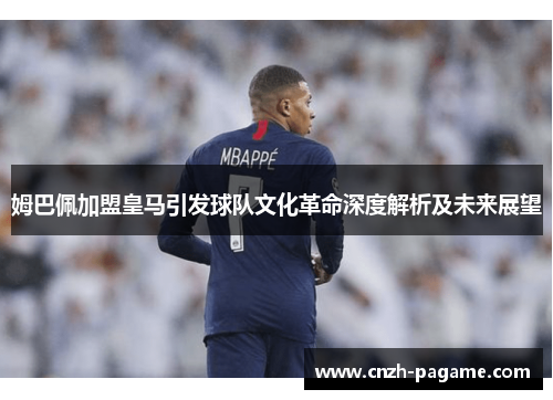 姆巴佩加盟皇马引发球队文化革命深度解析及未来展望 姆巴佩加盟皇马引发球队文化革命深度解析及未来展望