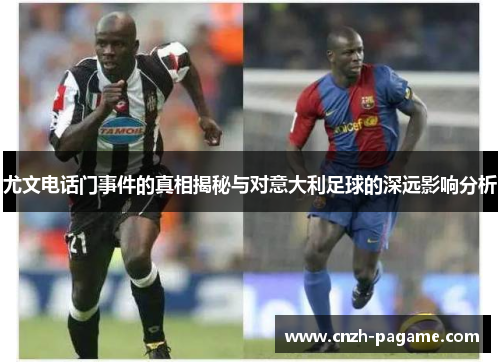 尤文电话门事件的真相揭秘与对意大利足球的深远影响分析 尤文电话门事件的真相揭秘与对意大利足球的深远影响分析