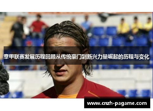 意甲联赛发展历程回顾从传统豪门到新兴力量崛起的历程与变化 意甲联赛发展历程回顾从传统豪门到新兴力量崛起的历程与变化