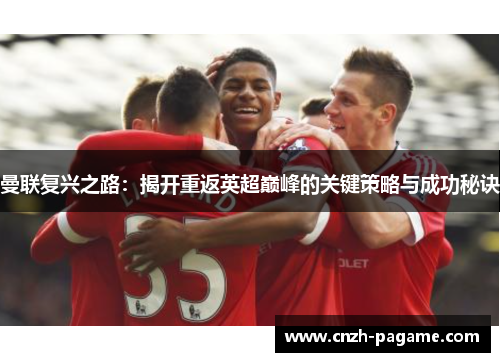 曼联复兴之路:揭开重返英超巅峰的关键策略与成功秘诀 曼联复兴之路:揭开重返英超巅峰的关键策略与成功秘诀