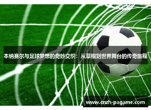 本纳赛尔与足球梦想的奇妙交织:从草根到世界舞台的传奇旅程 本纳赛尔与足球梦想的奇妙交织:从草根到世界舞台的传奇旅程