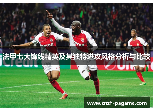 法甲七大锋线精英及其独特进攻风格分析与比较 法甲七大锋线精英及其独特进攻风格分析与比较