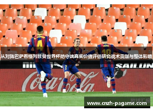 从对阵巴萨看格列兹曼世界杯防守端真实价值评估研究战术贡献与整体影响 从对阵巴萨看格列兹曼世界杯防守端真实价值评估研究战术贡献与整体影响