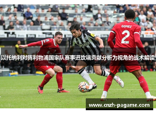 以托纳利对阵利物浦国家队赛事进攻端贡献分析为视角的战术解读 以托纳利对阵利物浦国家队赛事进攻端贡献分析为视角的战术解读
