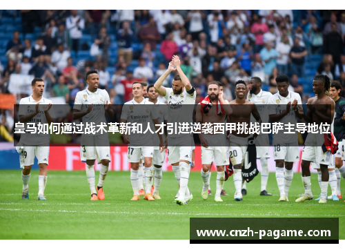 皇马如何通过战术革新和人才引进逆袭西甲挑战巴萨主导地位 皇马如何通过战术革新和人才引进逆袭西甲挑战巴萨主导地位