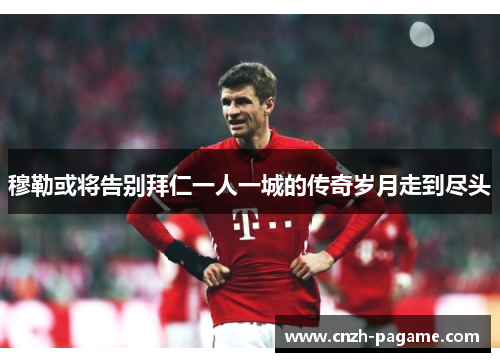 穆勒或将告别拜仁一人一城的传奇岁月走到尽头 穆勒或将告别拜仁一人一城的传奇岁月走到尽头