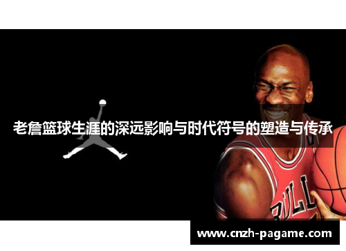 老詹篮球生涯的深远影响与时代符号的塑造与传承 老詹篮球生涯的深远影响与时代符号的塑造与传承