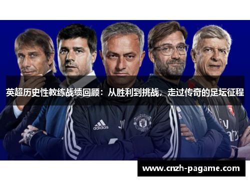 英超历史性教练战绩回顾:从胜利到挑战,走过传奇的足坛征程 英超历史性教练战绩回顾:从胜利到挑战,走过传奇的足坛征程