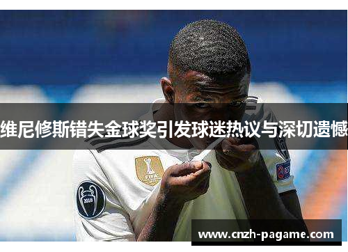 维尼修斯错失金球奖引发球迷热议与深切遗憾 维尼修斯错失金球奖引发球迷热议与深切遗憾