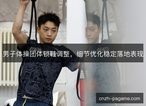 男子体操团体锁鞋调整，细节优化稳定落地表现
