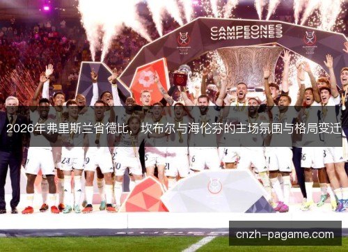 2026年弗里斯兰省德比，坎布尔与海伦芬的主场氛围与格局变迁